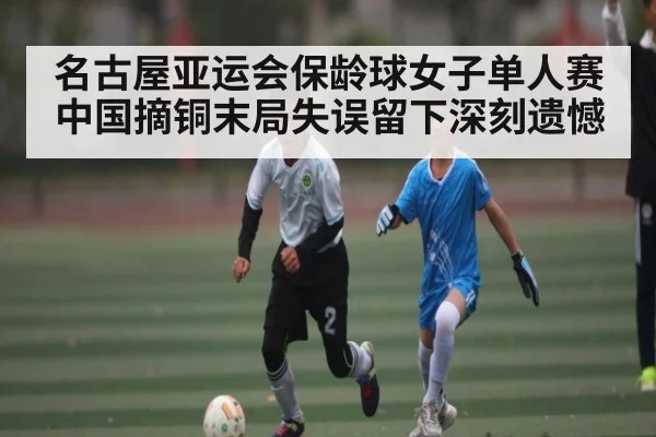名古屋亚运会保龄球女子单人赛中国摘铜末局失误留下深刻遗憾