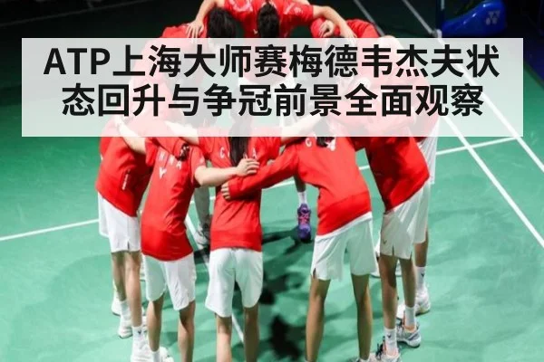 ATP上海大师赛梅德韦杰夫状态回升与争冠前景全面观察