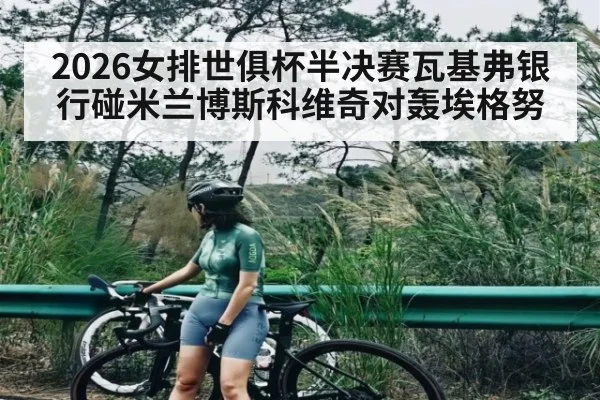 2026女排世俱杯半决赛瓦基弗银行碰米兰博斯科维奇对轰埃格努