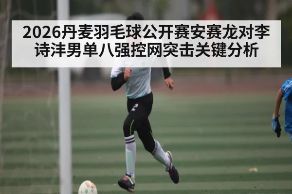 2026丹麦羽毛球公开赛安赛龙对李诗沣男单八强控网突击关键分析