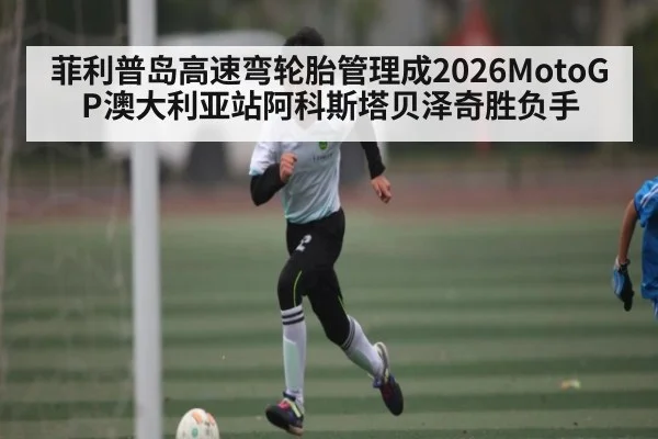 菲利普岛高速弯轮胎管理成2026MotoGP澳大利亚站阿科斯塔贝泽奇胜负手