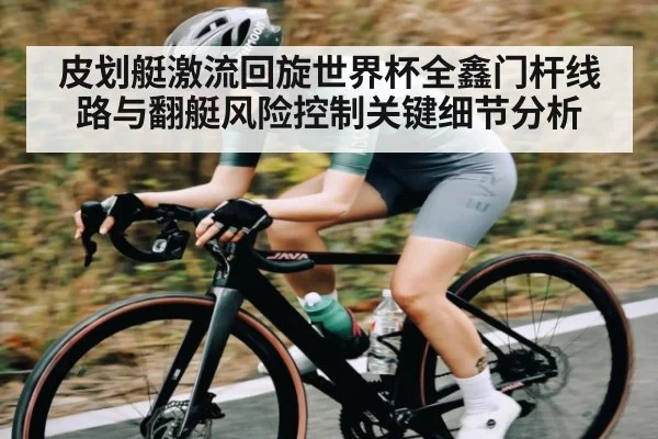 皮划艇激流回旋世界杯全鑫门杆线路与翻艇风险控制关键细节分析